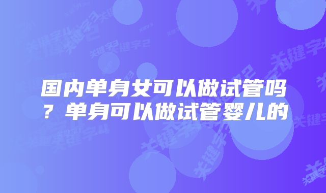 国内单身女可以做试管吗？单身可以做试管婴儿的