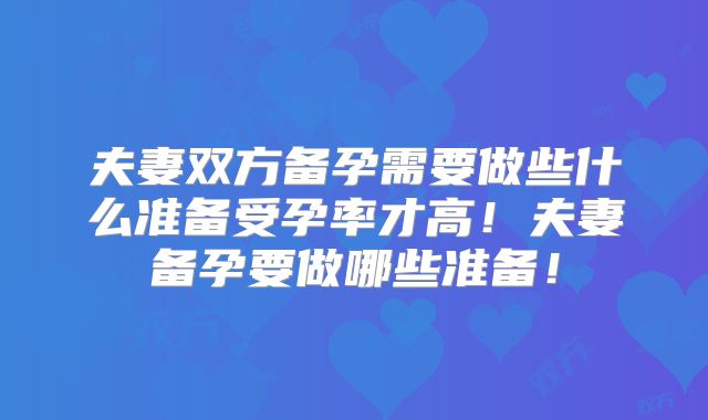 夫妻双方备孕需要做些什么准备受孕率才高!夫妻备孕要做哪些准备!