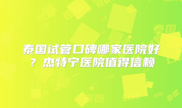 泰国试管口碑哪家医院好?杰特宁医院值得信赖
