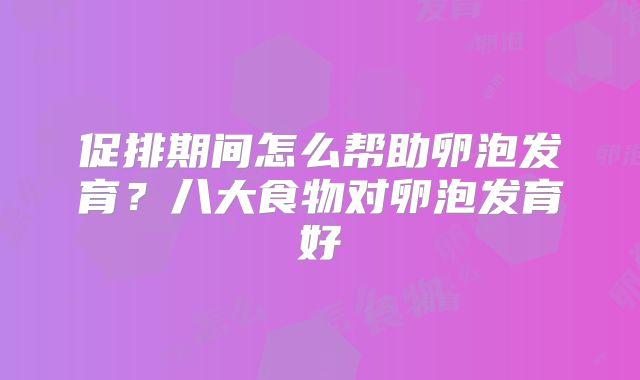 促排期间怎么帮助卵泡发育?八大食物对卵泡发育好