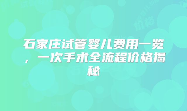 石家庄试管婴儿费用一览,一次手术全流程价格揭秘