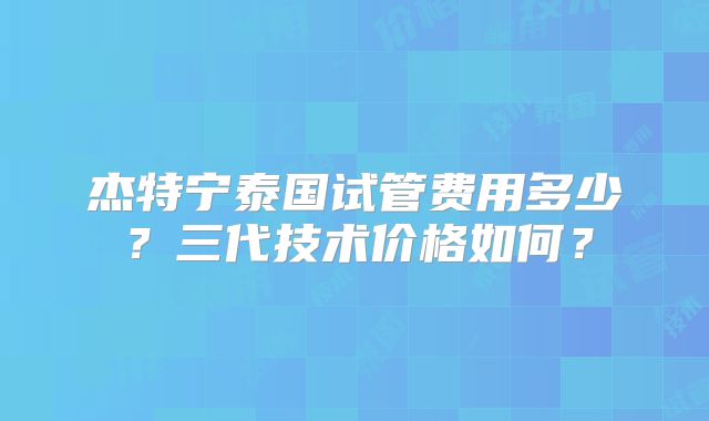 杰特宁泰国试管费用多少？三代技术价格如何？