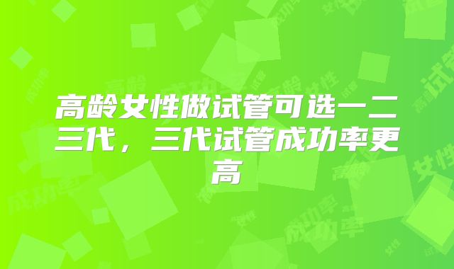 高龄女性做试管可选一二三代，三代试管成功率更高