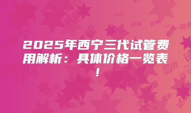 2025年西宁三代试管费用解析：具体价格一览表！