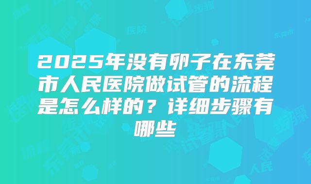 2025年没有卵子在东莞市人民医院做试管的流程是怎么样的？详细步骤有哪些