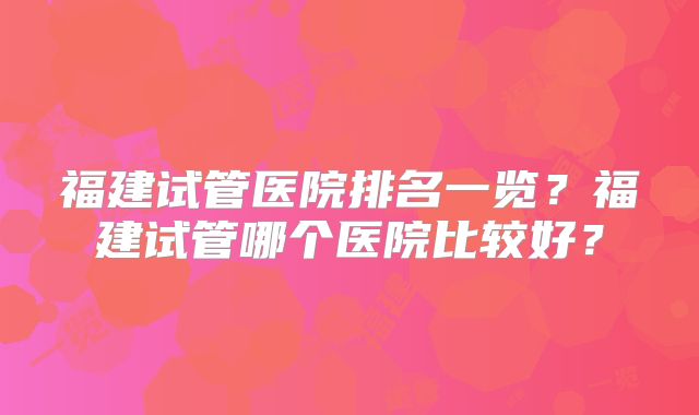 福建试管医院排名一览？福建试管哪个医院比较好？