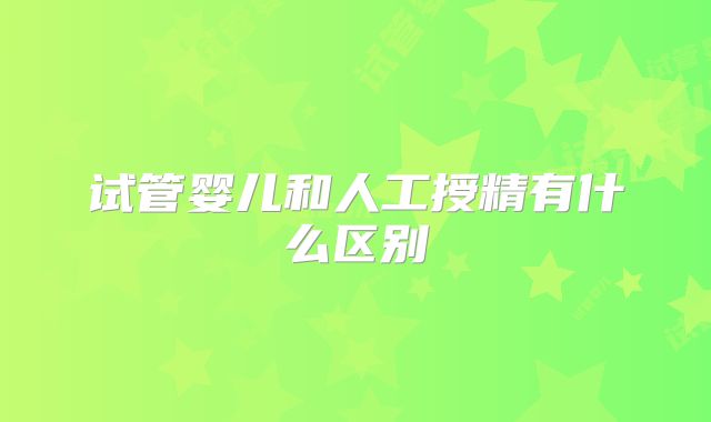 试管婴儿和人工授精有什么区别