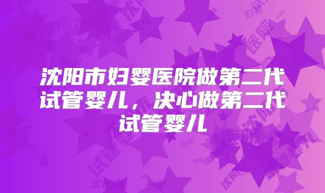 沈阳市妇婴医院做第二代试管婴儿，决心做第二代试管婴儿