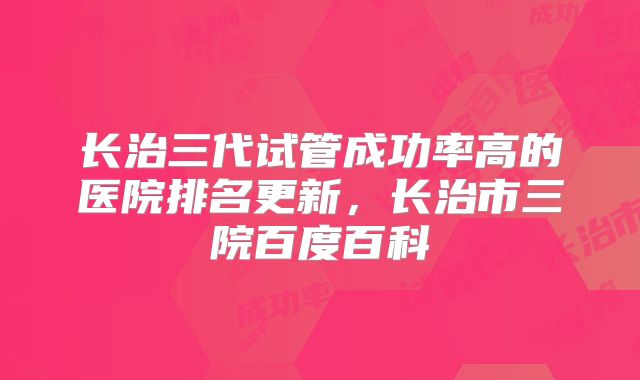 长治三代试管成功率高的医院排名更新，长治市三院百度百科