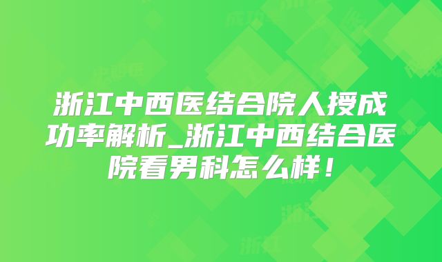浙江中西医结合院人授成功率解析_浙江中西结合医院看男科怎么样!