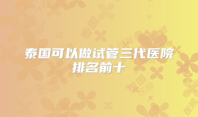 泰国可以做试管三代医院排名前十