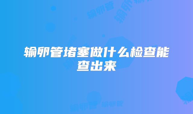 输卵管堵塞做什么检查能查出来