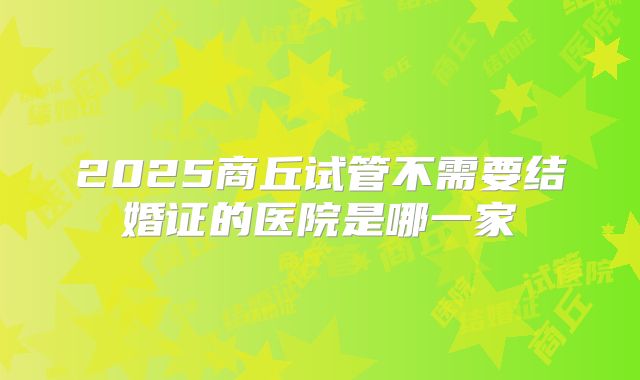 2025商丘试管不需要结婚证的医院是哪一家