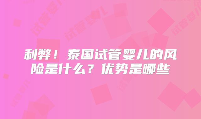 利弊！泰国试管婴儿的风险是什么？优势是哪些
