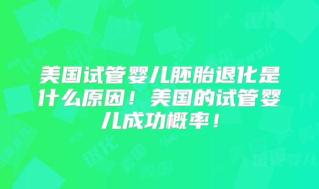 美国试管婴儿胚胎退化是什么原因！美国的试管婴儿成功概率！