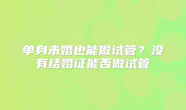 单身未婚也能做试管?没有结婚证能否做试管