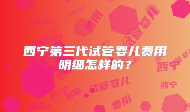 西宁第三代试管婴儿费用明细怎样的?