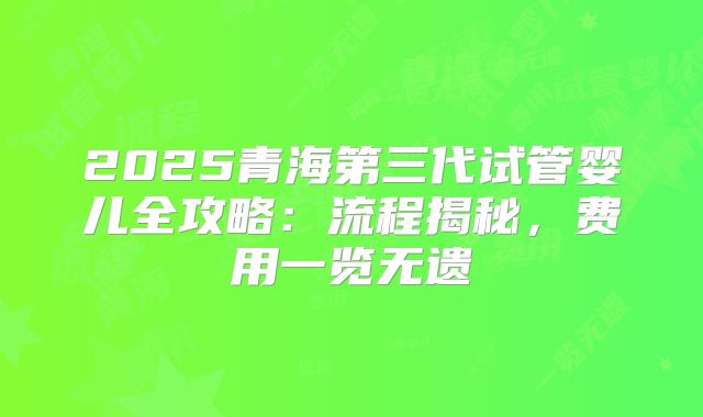 2025青海第三代试管婴儿全攻略：流程揭秘，费用一览无遗