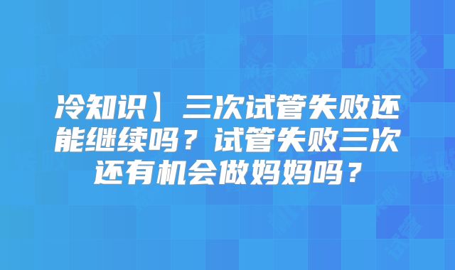 冷知识】三次试管失败还能继续吗？试管失败三次还有机会做妈妈吗？
