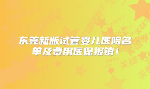东莞新版试管婴儿医院名单及费用医保报销！