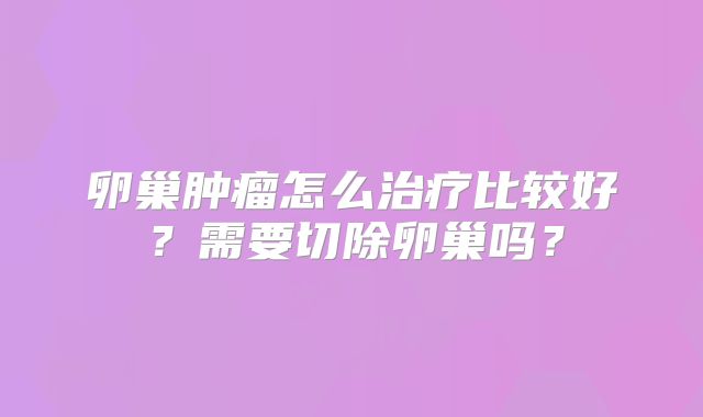 卵巢肿瘤怎么治疗比较好?需要切除卵巢吗?