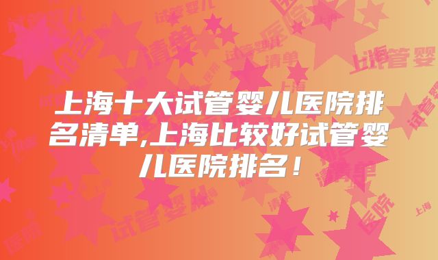 上海十大试管婴儿医院排名清单,上海比较好试管婴儿医院排名！