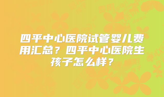四平中心医院试管婴儿费用汇总？四平中心医院生孩子怎么样？