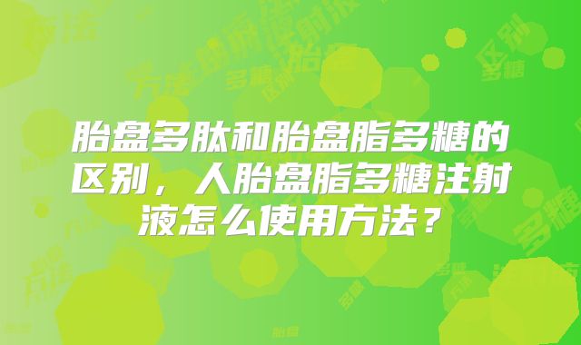 胎盘多肽和胎盘脂多糖的区别,人胎盘脂多糖注射液怎么使用方法?
