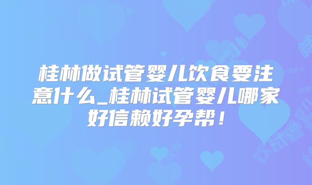 桂林做试管婴儿饮食要注意什么_桂林试管婴儿哪家好信赖好孕帮!
