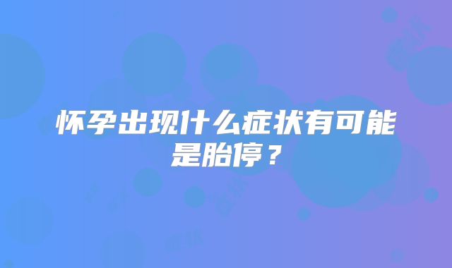 怀孕出现什么症状有可能是胎停？