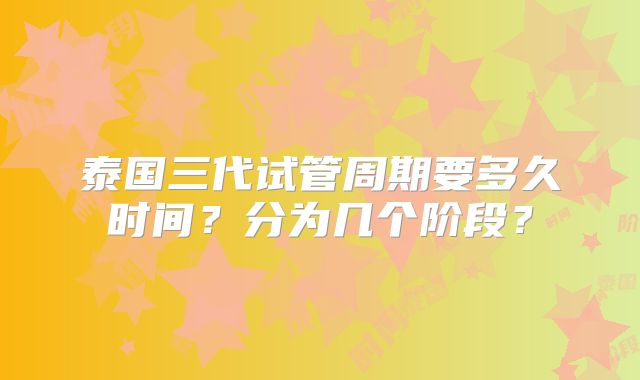 泰国三代试管周期要多久时间?分为几个阶段?