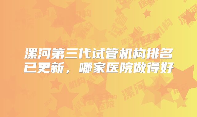 漯河第三代试管机构排名已更新,哪家医院做得好
