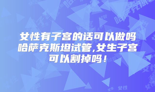 女性有子宫的话可以做吗哈萨克斯坦试管,女生子宫可以割掉吗！