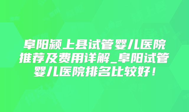 阜阳颍上县试管婴儿医院推荐及费用详解_阜阳试管婴儿医院排名比较好！