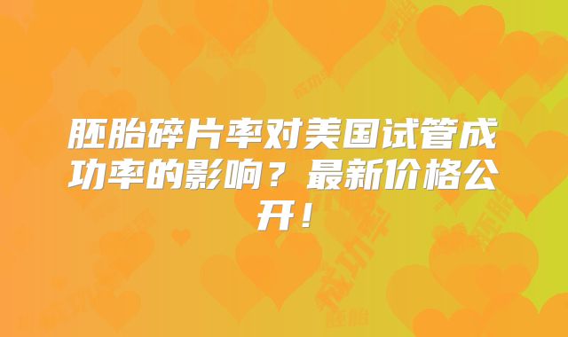 胚胎碎片率对美国试管成功率的影响？最新价格公开！