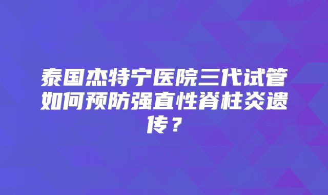 泰国杰特宁医院三代试管如何预防强直性脊柱炎遗传？
