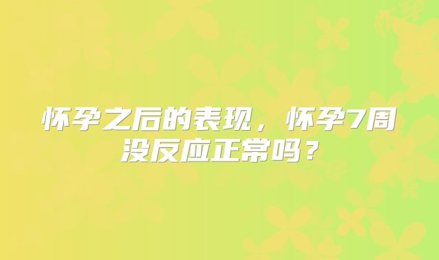 怀孕之后的表现，怀孕7周没反应正常吗？