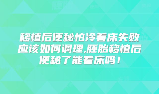 移植后便秘怕冷着床失败应该如何调理,胚胎移植后便秘了能着床吗！