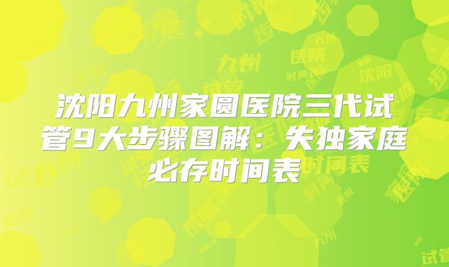 沈阳九州家圆医院三代试管9大步骤图解：失独家庭必存时间表