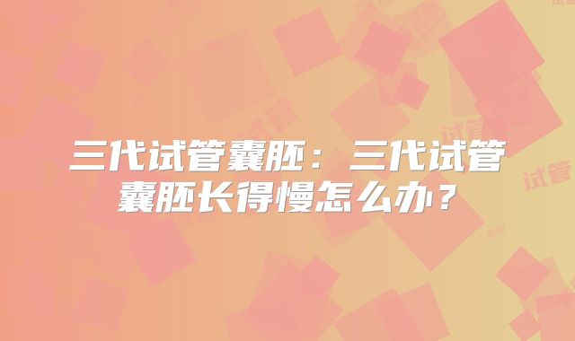 三代试管囊胚：三代试管囊胚长得慢怎么办？