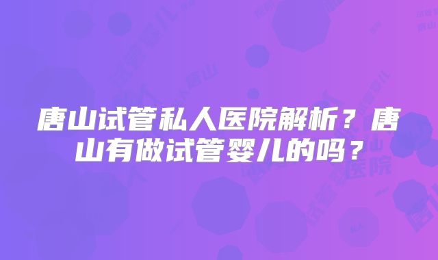 唐山试管私人医院解析?唐山有做试管婴儿的吗?