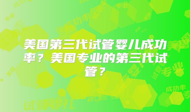 美国第三代试管婴儿成功率？美国专业的第三代试管？