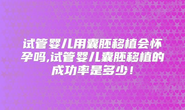 试管婴儿用囊胚移植会怀孕吗,试管婴儿囊胚移植的成功率是多少!