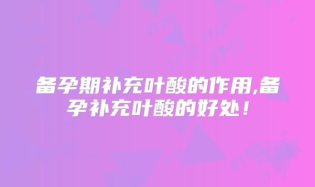 备孕期补充叶酸的作用,备孕补充叶酸的好处!
