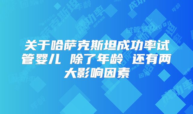 关于哈萨克斯坦成功率试管婴儿 除了年龄 还有两大影响因素