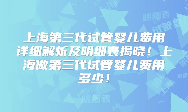 上海第三代试管婴儿费用详细解析及明细表揭晓！上海做第三代试管婴儿费用多少！