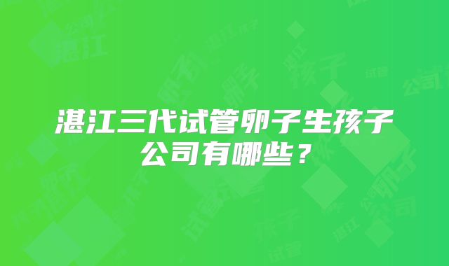 湛江三代试管卵子生孩子公司有哪些？