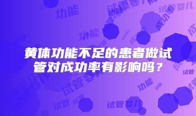 黄体功能不足的患者做试管对成功率有影响吗？
