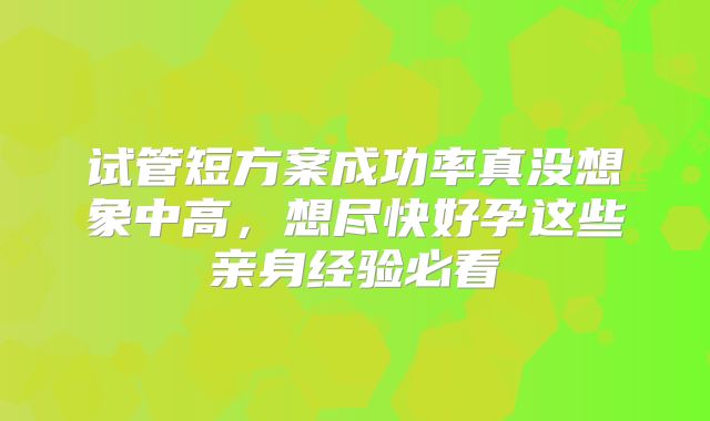试管短方案成功率真没想象中高,想尽快好孕这些亲身经验必看