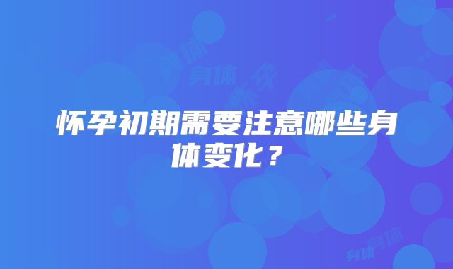 怀孕初期需要注意哪些身体变化？